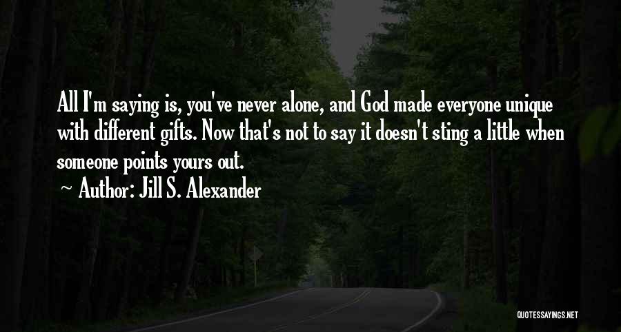 Jill S. Alexander Quotes: All I'm Saying Is, You've Never Alone, And God Made Everyone Unique With Different Gifts. Now That's Not To Say