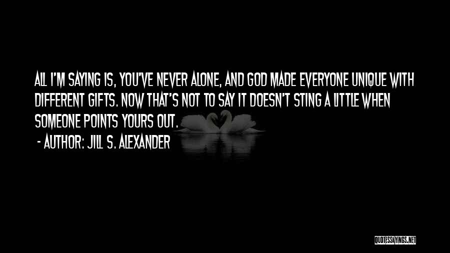 Jill S. Alexander Quotes: All I'm Saying Is, You've Never Alone, And God Made Everyone Unique With Different Gifts. Now That's Not To Say