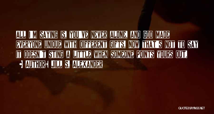 Jill S. Alexander Quotes: All I'm Saying Is, You've Never Alone, And God Made Everyone Unique With Different Gifts. Now That's Not To Say