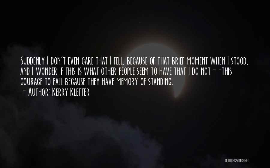 Kerry Kletter Quotes: Suddenly I Don't Even Care That I Fell, Because Of That Brief Moment When I Stood, And I Wonder If