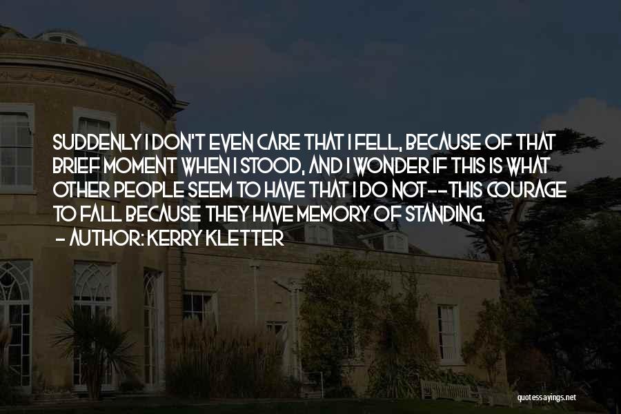 Kerry Kletter Quotes: Suddenly I Don't Even Care That I Fell, Because Of That Brief Moment When I Stood, And I Wonder If