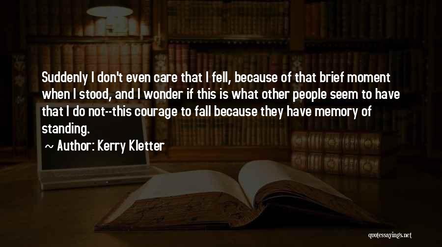 Kerry Kletter Quotes: Suddenly I Don't Even Care That I Fell, Because Of That Brief Moment When I Stood, And I Wonder If
