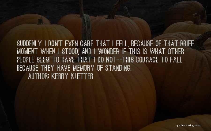 Kerry Kletter Quotes: Suddenly I Don't Even Care That I Fell, Because Of That Brief Moment When I Stood, And I Wonder If