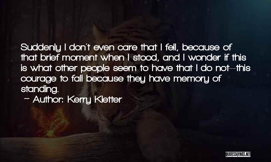 Kerry Kletter Quotes: Suddenly I Don't Even Care That I Fell, Because Of That Brief Moment When I Stood, And I Wonder If