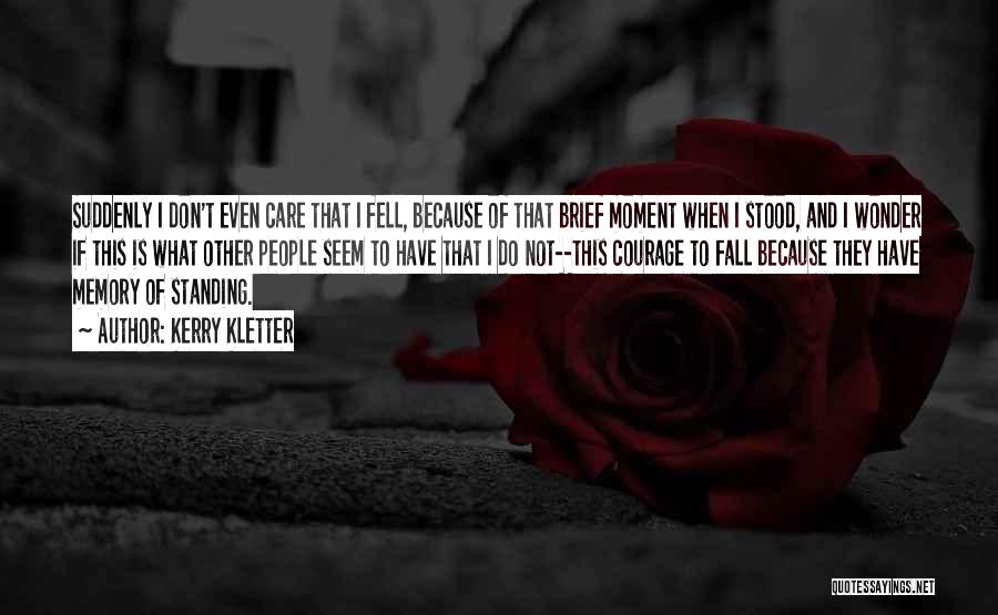 Kerry Kletter Quotes: Suddenly I Don't Even Care That I Fell, Because Of That Brief Moment When I Stood, And I Wonder If