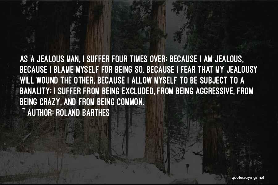 Roland Barthes Quotes: As A Jealous Man, I Suffer Four Times Over: Because I Am Jealous, Because I Blame Myself For Being So,