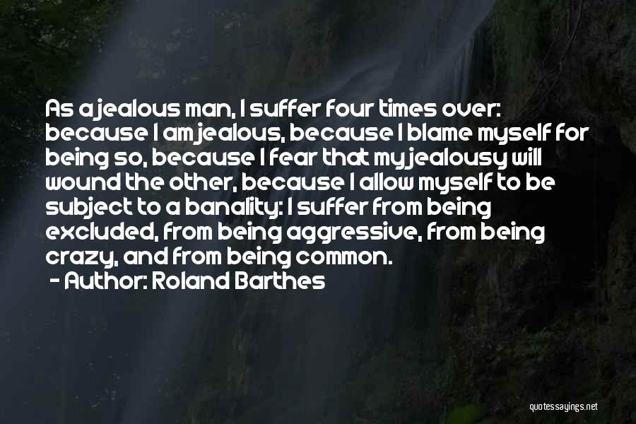 Roland Barthes Quotes: As A Jealous Man, I Suffer Four Times Over: Because I Am Jealous, Because I Blame Myself For Being So,