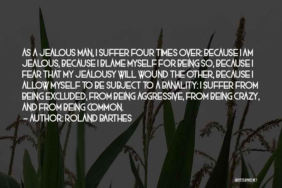 Roland Barthes Quotes: As A Jealous Man, I Suffer Four Times Over: Because I Am Jealous, Because I Blame Myself For Being So,