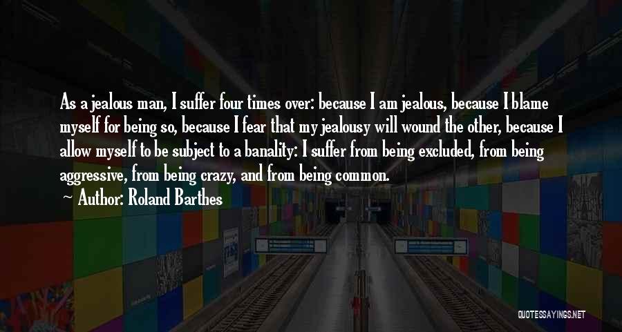 Roland Barthes Quotes: As A Jealous Man, I Suffer Four Times Over: Because I Am Jealous, Because I Blame Myself For Being So,