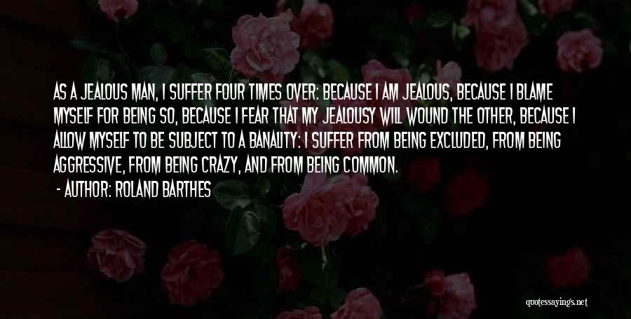 Roland Barthes Quotes: As A Jealous Man, I Suffer Four Times Over: Because I Am Jealous, Because I Blame Myself For Being So,