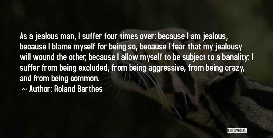 Roland Barthes Quotes: As A Jealous Man, I Suffer Four Times Over: Because I Am Jealous, Because I Blame Myself For Being So,