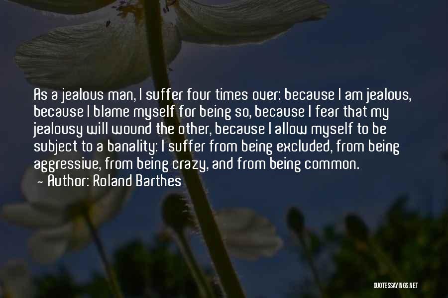 Roland Barthes Quotes: As A Jealous Man, I Suffer Four Times Over: Because I Am Jealous, Because I Blame Myself For Being So,