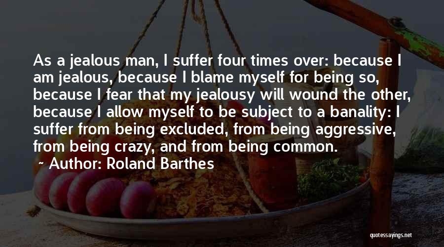 Roland Barthes Quotes: As A Jealous Man, I Suffer Four Times Over: Because I Am Jealous, Because I Blame Myself For Being So,