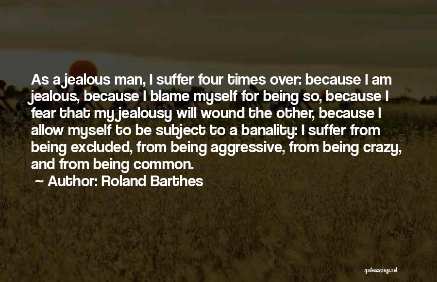 Roland Barthes Quotes: As A Jealous Man, I Suffer Four Times Over: Because I Am Jealous, Because I Blame Myself For Being So,