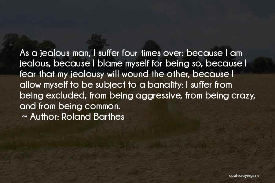 Roland Barthes Quotes: As A Jealous Man, I Suffer Four Times Over: Because I Am Jealous, Because I Blame Myself For Being So,