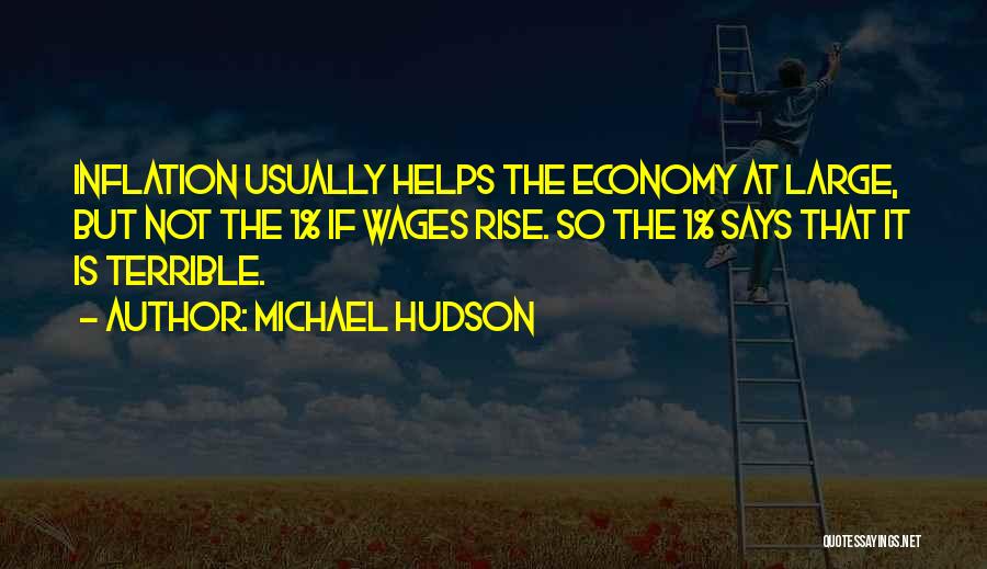Michael Hudson Quotes: Inflation Usually Helps The Economy At Large, But Not The 1% If Wages Rise. So The 1% Says That It