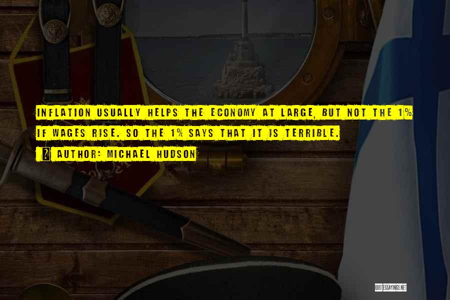 Michael Hudson Quotes: Inflation Usually Helps The Economy At Large, But Not The 1% If Wages Rise. So The 1% Says That It