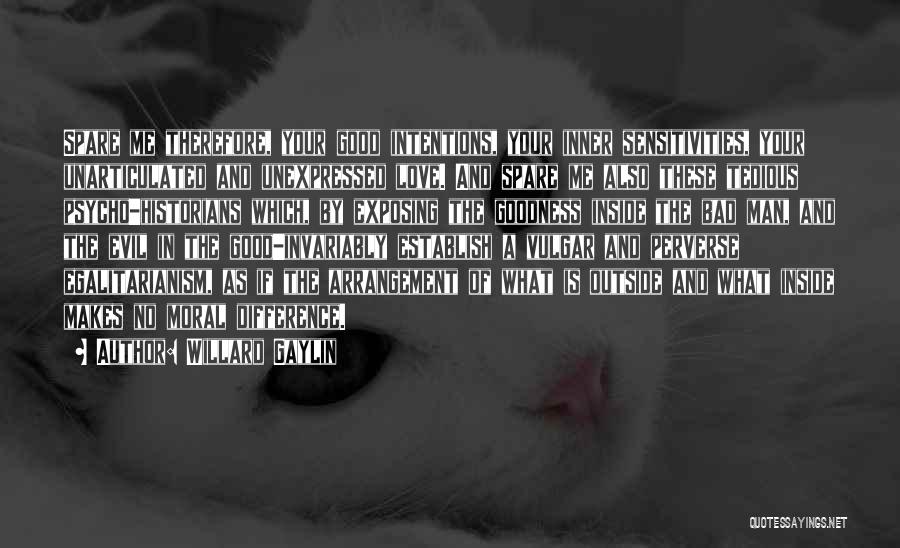 Willard Gaylin Quotes: Spare Me Therefore, Your Good Intentions, Your Inner Sensitivities, Your Unarticulated And Unexpressed Love. And Spare Me Also These Tedious