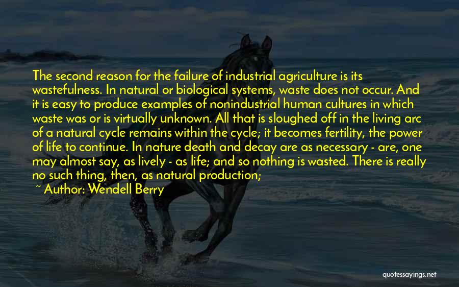 Wendell Berry Quotes: The Second Reason For The Failure Of Industrial Agriculture Is Its Wastefulness. In Natural Or Biological Systems, Waste Does Not