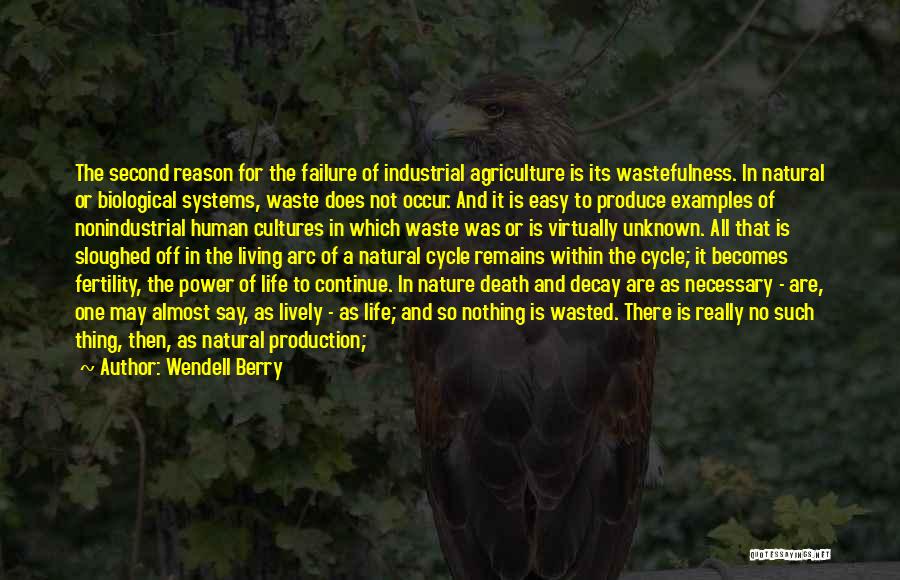 Wendell Berry Quotes: The Second Reason For The Failure Of Industrial Agriculture Is Its Wastefulness. In Natural Or Biological Systems, Waste Does Not