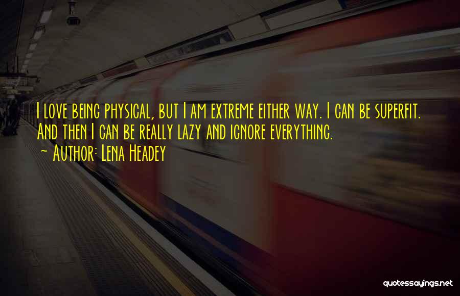 Lena Headey Quotes: I Love Being Physical, But I Am Extreme Either Way. I Can Be Superfit. And Then I Can Be Really