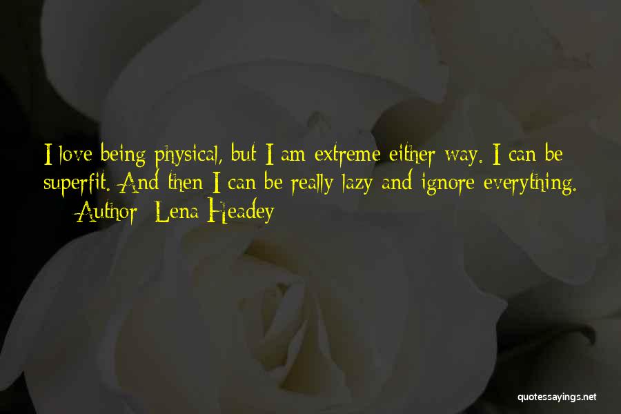 Lena Headey Quotes: I Love Being Physical, But I Am Extreme Either Way. I Can Be Superfit. And Then I Can Be Really