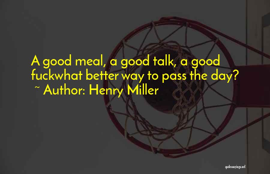 Henry Miller Quotes: A Good Meal, A Good Talk, A Good Fuckwhat Better Way To Pass The Day?