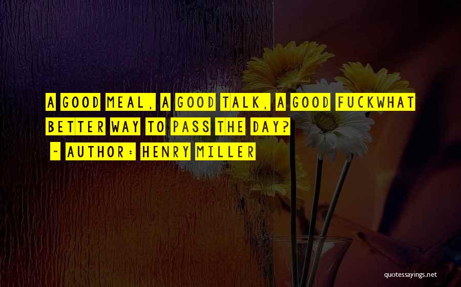 Henry Miller Quotes: A Good Meal, A Good Talk, A Good Fuckwhat Better Way To Pass The Day?