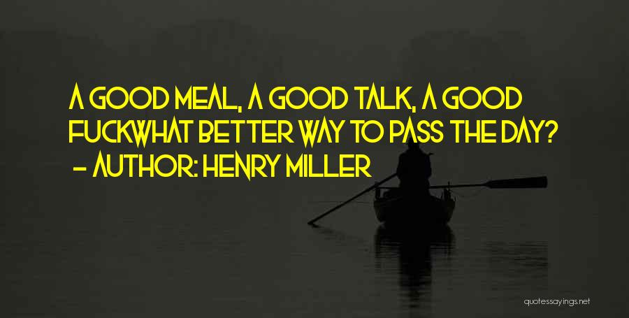 Henry Miller Quotes: A Good Meal, A Good Talk, A Good Fuckwhat Better Way To Pass The Day?
