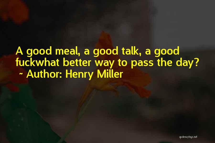 Henry Miller Quotes: A Good Meal, A Good Talk, A Good Fuckwhat Better Way To Pass The Day?