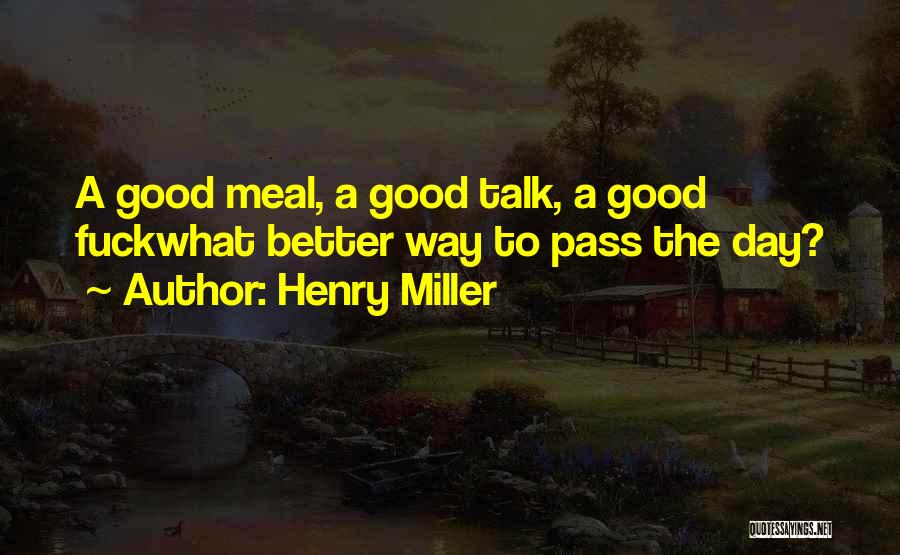 Henry Miller Quotes: A Good Meal, A Good Talk, A Good Fuckwhat Better Way To Pass The Day?