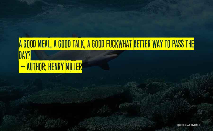 Henry Miller Quotes: A Good Meal, A Good Talk, A Good Fuckwhat Better Way To Pass The Day?