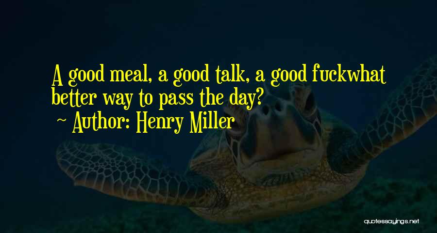 Henry Miller Quotes: A Good Meal, A Good Talk, A Good Fuckwhat Better Way To Pass The Day?