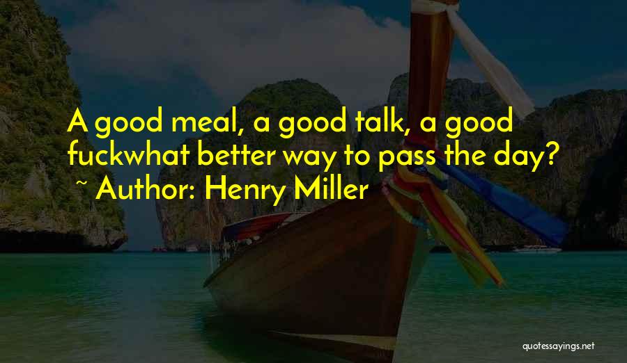 Henry Miller Quotes: A Good Meal, A Good Talk, A Good Fuckwhat Better Way To Pass The Day?