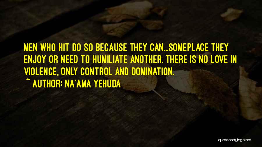 Na'ama Yehuda Quotes: Men Who Hit Do So Because They Can...someplace They Enjoy Or Need To Humiliate Another. There Is No Love In