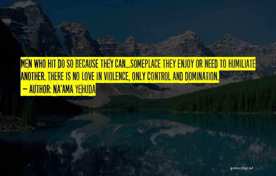 Na'ama Yehuda Quotes: Men Who Hit Do So Because They Can...someplace They Enjoy Or Need To Humiliate Another. There Is No Love In