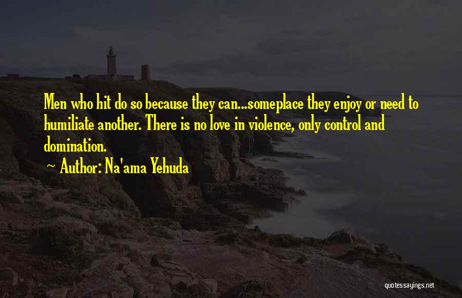 Na'ama Yehuda Quotes: Men Who Hit Do So Because They Can...someplace They Enjoy Or Need To Humiliate Another. There Is No Love In