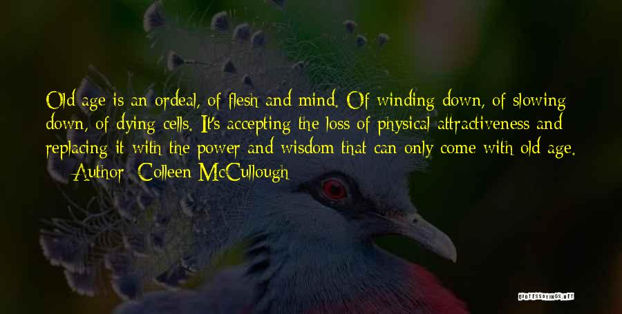 Colleen McCullough Quotes: Old Age Is An Ordeal, Of Flesh And Mind. Of Winding Down, Of Slowing Down, Of Dying Cells. It's Accepting