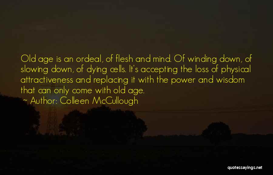 Colleen McCullough Quotes: Old Age Is An Ordeal, Of Flesh And Mind. Of Winding Down, Of Slowing Down, Of Dying Cells. It's Accepting