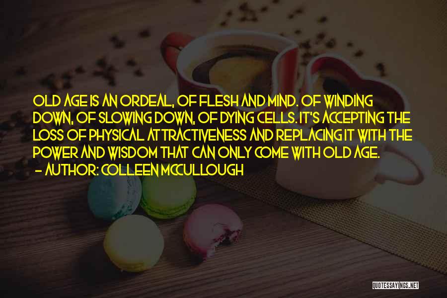 Colleen McCullough Quotes: Old Age Is An Ordeal, Of Flesh And Mind. Of Winding Down, Of Slowing Down, Of Dying Cells. It's Accepting