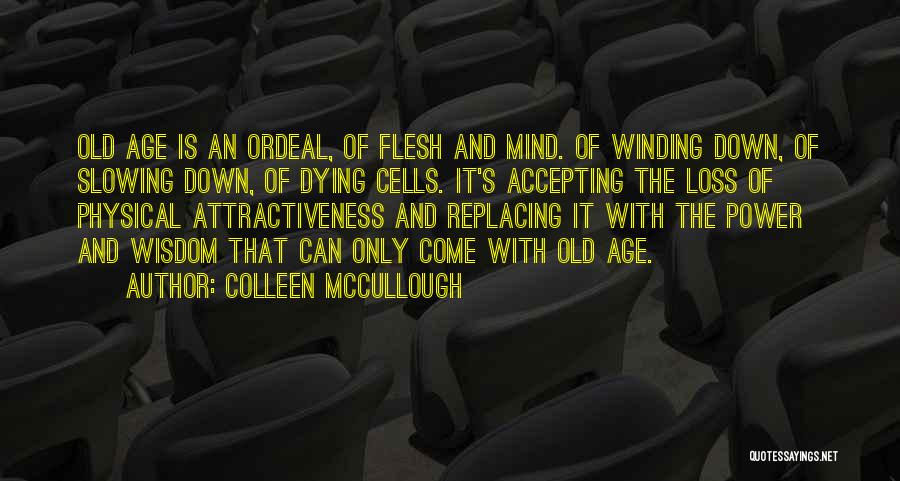 Colleen McCullough Quotes: Old Age Is An Ordeal, Of Flesh And Mind. Of Winding Down, Of Slowing Down, Of Dying Cells. It's Accepting