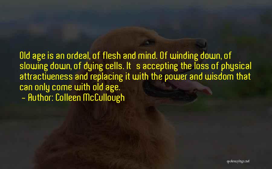 Colleen McCullough Quotes: Old Age Is An Ordeal, Of Flesh And Mind. Of Winding Down, Of Slowing Down, Of Dying Cells. It's Accepting