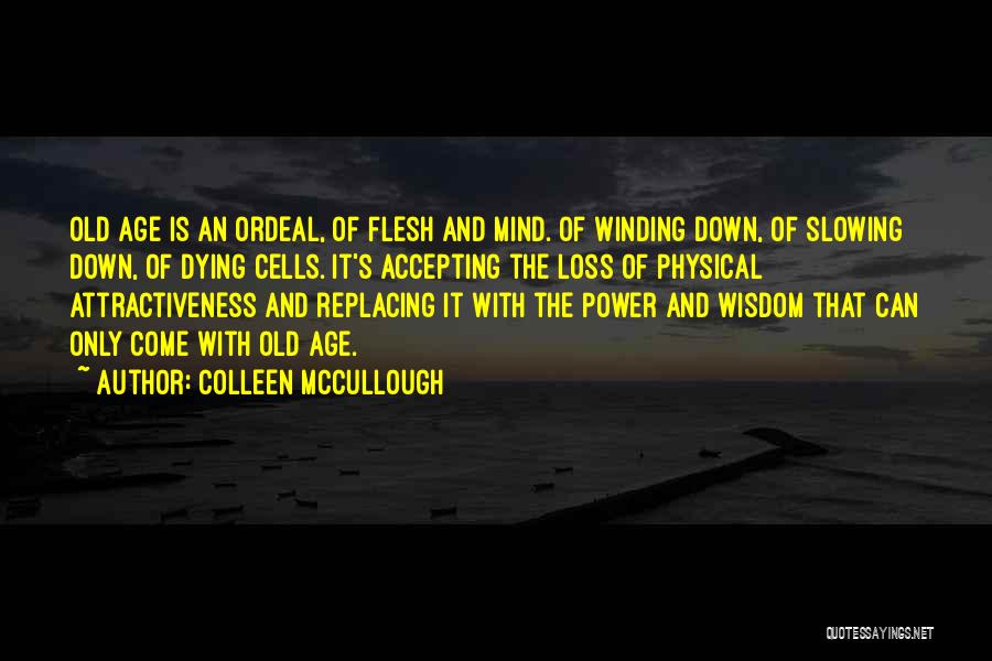 Colleen McCullough Quotes: Old Age Is An Ordeal, Of Flesh And Mind. Of Winding Down, Of Slowing Down, Of Dying Cells. It's Accepting