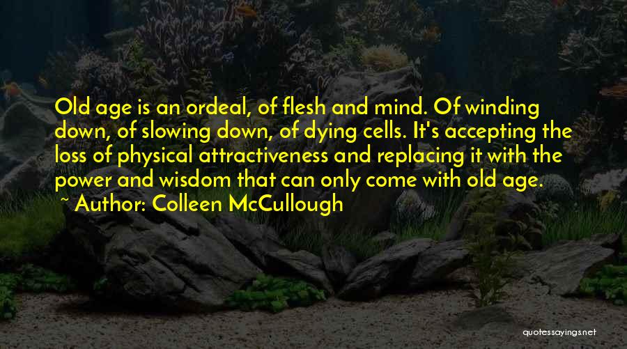 Colleen McCullough Quotes: Old Age Is An Ordeal, Of Flesh And Mind. Of Winding Down, Of Slowing Down, Of Dying Cells. It's Accepting