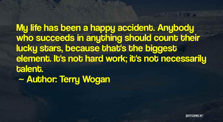Terry Wogan Quotes: My Life Has Been A Happy Accident. Anybody Who Succeeds In Anything Should Count Their Lucky Stars, Because That's The