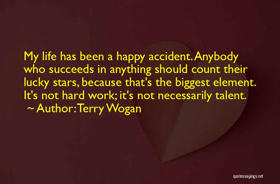 Terry Wogan Quotes: My Life Has Been A Happy Accident. Anybody Who Succeeds In Anything Should Count Their Lucky Stars, Because That's The