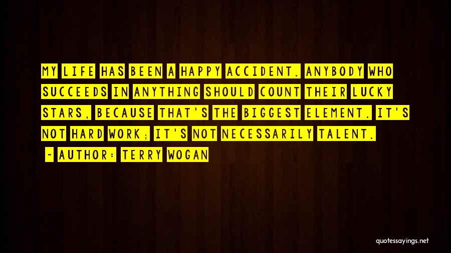 Terry Wogan Quotes: My Life Has Been A Happy Accident. Anybody Who Succeeds In Anything Should Count Their Lucky Stars, Because That's The