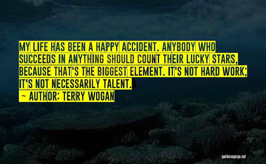 Terry Wogan Quotes: My Life Has Been A Happy Accident. Anybody Who Succeeds In Anything Should Count Their Lucky Stars, Because That's The
