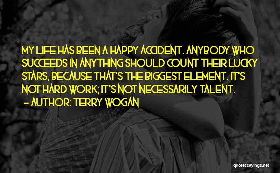 Terry Wogan Quotes: My Life Has Been A Happy Accident. Anybody Who Succeeds In Anything Should Count Their Lucky Stars, Because That's The