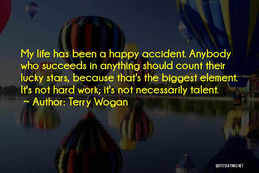 Terry Wogan Quotes: My Life Has Been A Happy Accident. Anybody Who Succeeds In Anything Should Count Their Lucky Stars, Because That's The